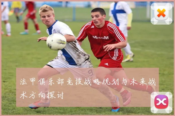 法甲俱乐部竞技战略规划与未来战术方向探讨