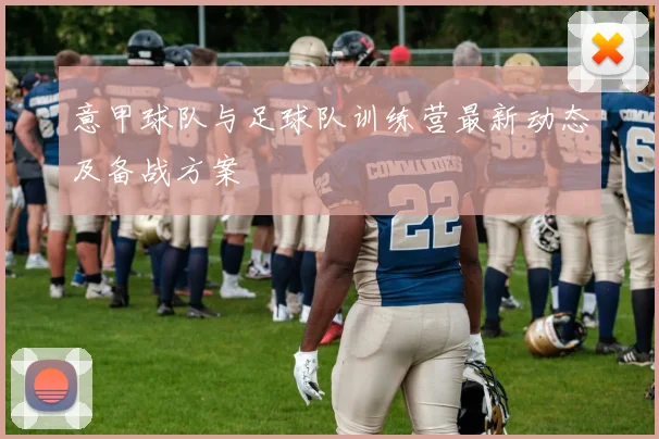 意甲球队与足球队训练营最新动态及备战方案