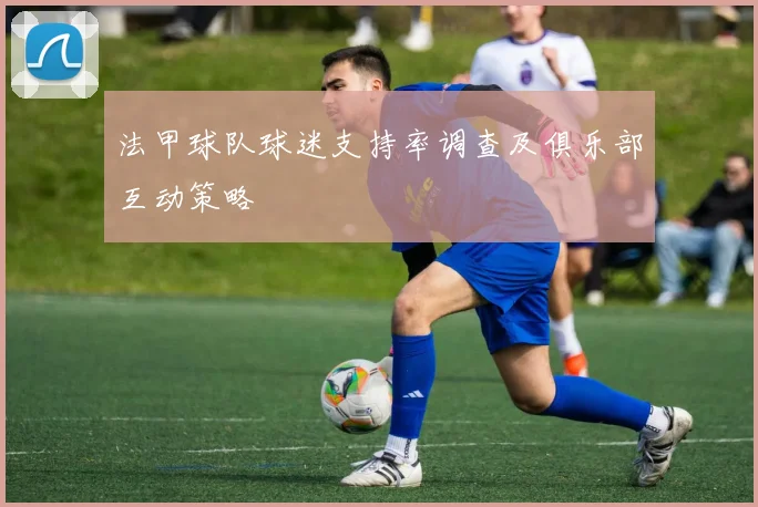 法甲球队球迷支持率调查及俱乐部互动策略