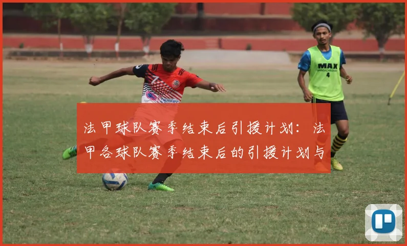 法甲球队赛季结束后引援计划：法甲各球队赛季结束后的引援计划与目标