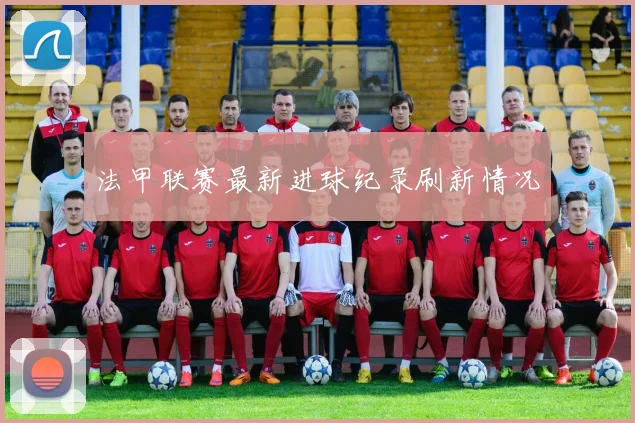 法甲联赛最新进球纪录刷新情况