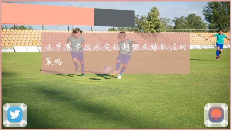 法甲赛季战术变化趋势及球队应对策略