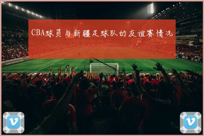 CBA球员与新疆足球队的友谊赛情况
