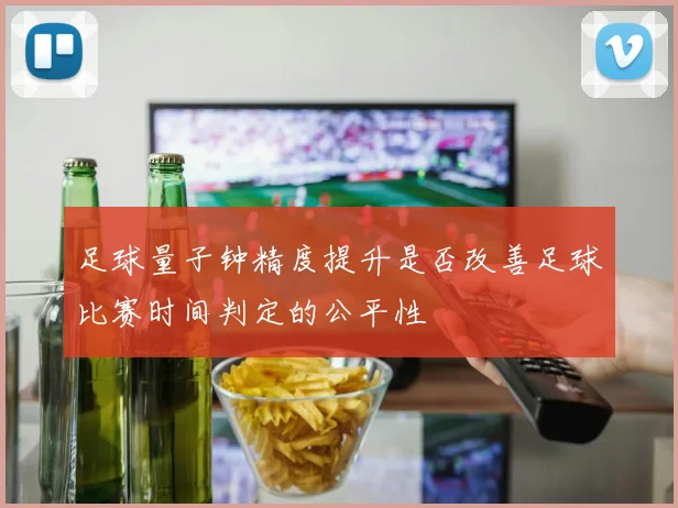 足球量子钟精度提升是否改善足球比赛时间判定的公平性