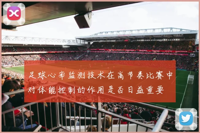 足球心率监测技术在高节奏比赛中对体能控制的作用是否日益重要