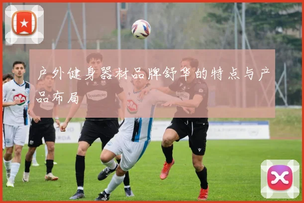 户外健身器材品牌舒华的特点与产品布局