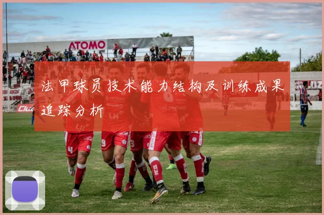 法甲球员技术能力结构及训练成果追踪分析