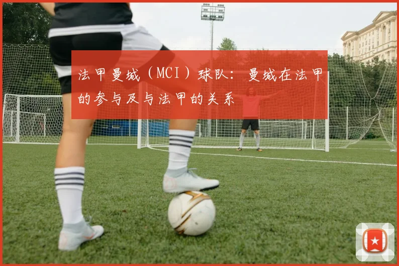 法甲曼城（MCI）球队：曼城在法甲的参与及与法甲的关系