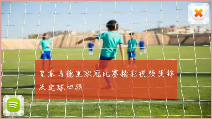 皇家马德里欧冠比赛精彩视频集锦及进球回顾