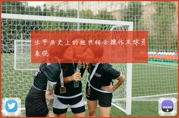 法甲历史上的经典转会操作及球员表现