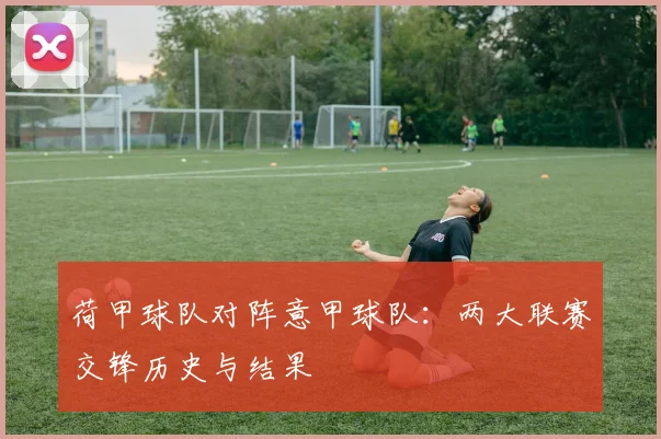 荷甲球队对阵意甲球队：两大联赛交锋历史与结果