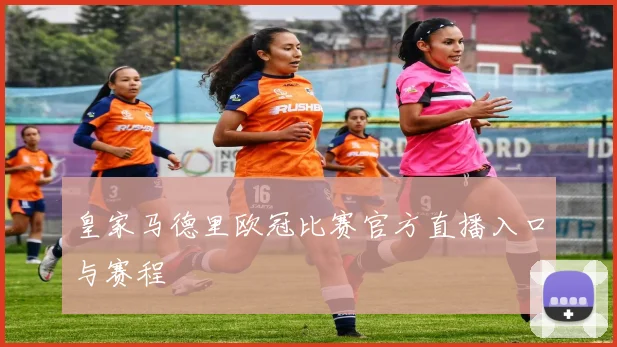 皇家马德里欧冠比赛官方直播入口与赛程