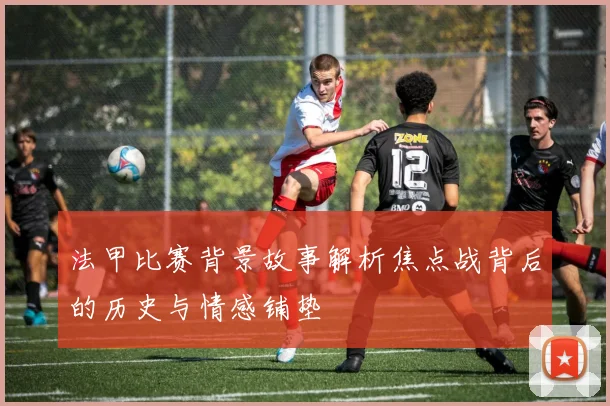 法甲比赛背景故事解析焦点战背后的历史与情感铺垫